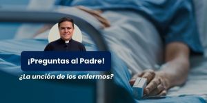 (VIDEO) ¿Beneficios de la Unción de Enfermos? &#8211; Preguntas al padre