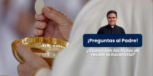 (VIDEO) ¿Cuáles son los frutos de recibir la Eucaristía? &#8211; Preguntas al Padre
