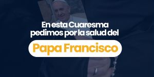 (VIDEO) Pedimos por el Papa Francisco en esta Cuaresma