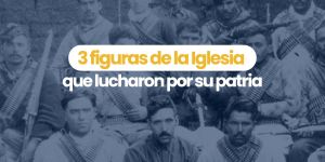 (VIDEO) 3 figuras de la Iglesia que lucharon por su patria
