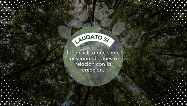 Laudato Si’: la encíclica que sigue cuestionando nuestra relación con la creación.